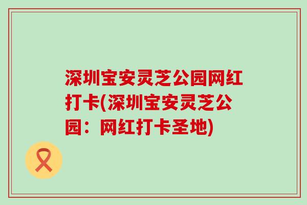 深圳宝安灵芝公园网红打卡(深圳宝安灵芝公园：网红打卡圣地)