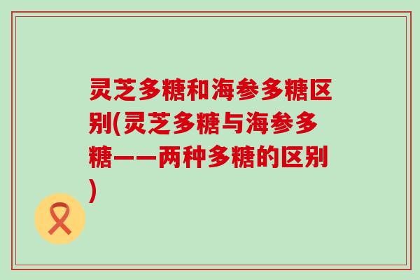 灵芝多糖和海参多糖区别(灵芝多糖与海参多糖——两种多糖的区别)
