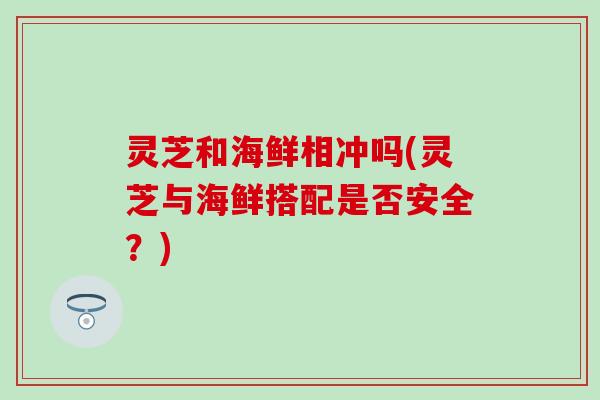 灵芝和海鲜相冲吗(灵芝与海鲜搭配是否安全？)