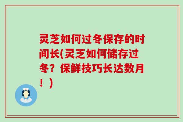 灵芝如何过冬保存的时间长(灵芝如何储存过冬？保鲜技巧长达数月！)