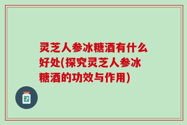 灵芝人参冰糖酒有什么好处(探究灵芝人参冰糖酒的功效与作用)