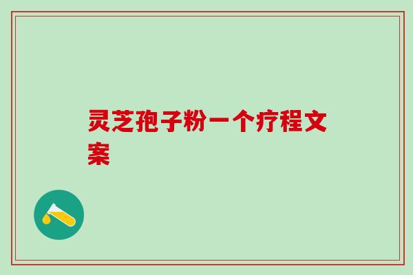 灵芝孢子粉一个疗程文案