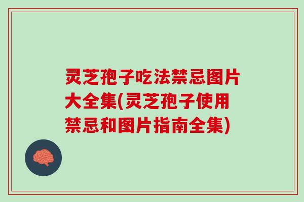 灵芝孢子吃法禁忌图片大全集(灵芝孢子使用禁忌和图片指南全集)
