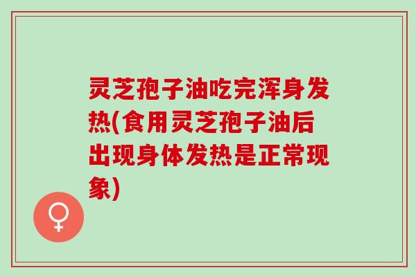 灵芝孢子油吃完浑身发热(食用灵芝孢子油后出现身体发热是正常现象)