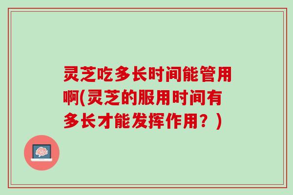 灵芝吃多长时间能管用啊(灵芝的服用时间有多长才能发挥作用？)