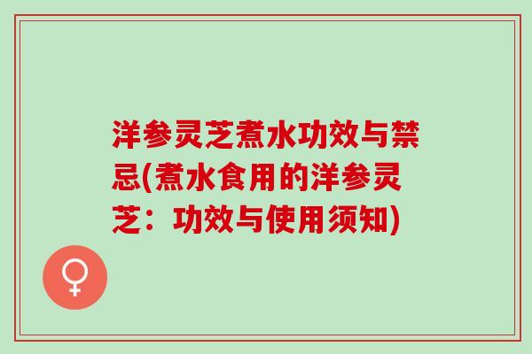 洋参灵芝煮水功效与禁忌(煮水食用的洋参灵芝：功效与使用须知)