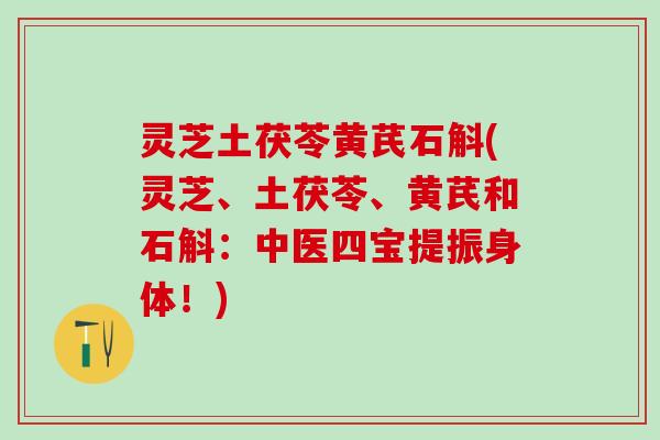 灵芝土茯苓黄芪石斛(灵芝、土茯苓、黄芪和石斛：中医四宝提振身体！)