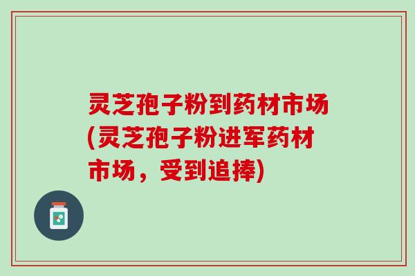灵芝孢子粉到药材市场(灵芝孢子粉进军药材市场，受到追捧)