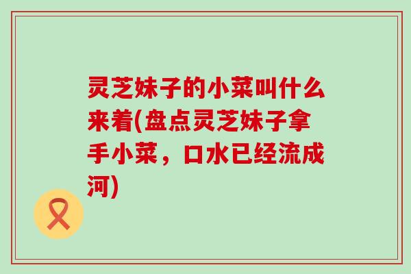 灵芝妹子的小菜叫什么来着(盘点灵芝妹子拿手小菜，口水已经流成河)