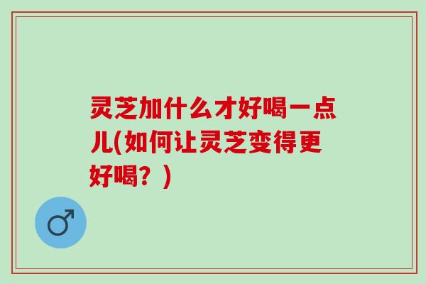 灵芝加什么才好喝一点儿(如何让灵芝变得更好喝？)