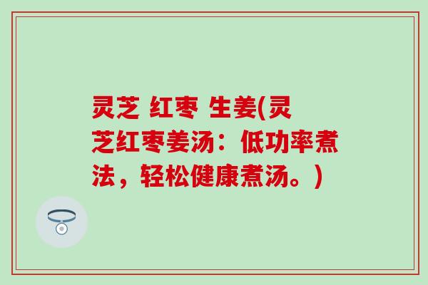 灵芝 红枣 生姜(灵芝红枣姜汤：低功率煮法，轻松健康煮汤。)