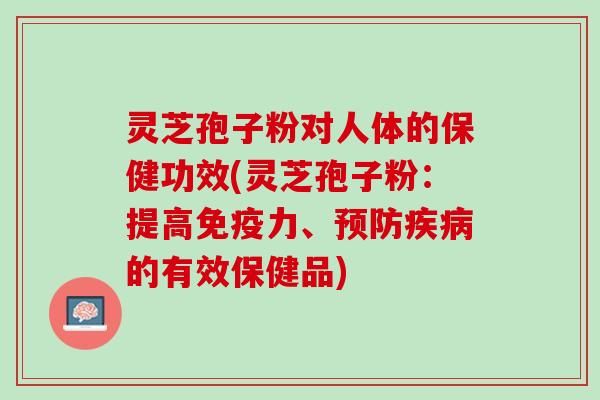 灵芝孢子粉对人体的保健功效(灵芝孢子粉：提高免疫力、预防疾病的有效保健品)