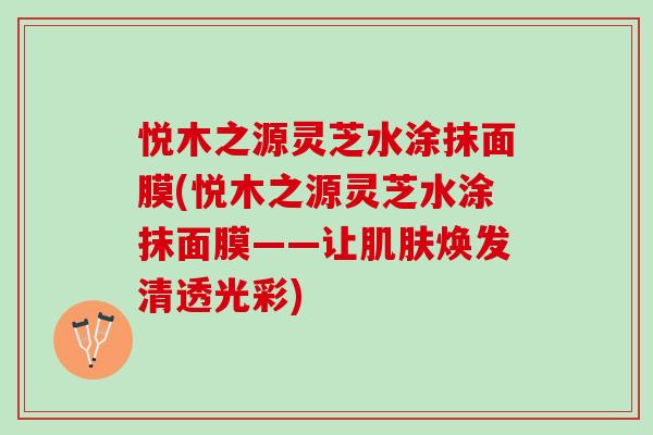 悦木之源灵芝水涂抹面膜(悦木之源灵芝水涂抹面膜——让肌肤焕发清透光彩)