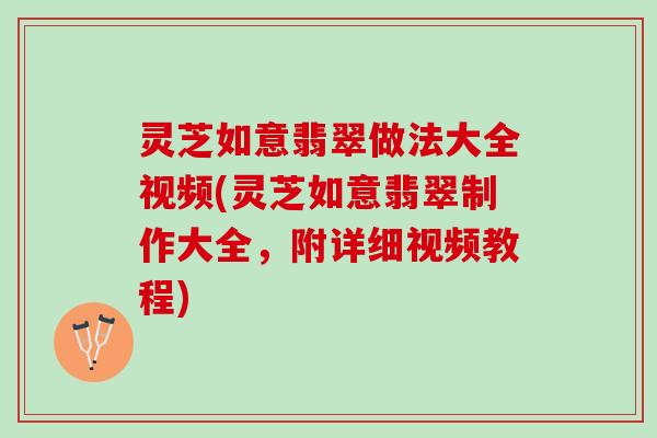 灵芝如意翡翠做法大全视频(灵芝如意翡翠制作大全，附详细视频教程)