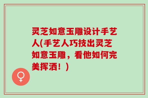 灵芝如意玉雕设计手艺人(手艺人巧技出灵芝如意玉雕，看他如何完美挥洒！)