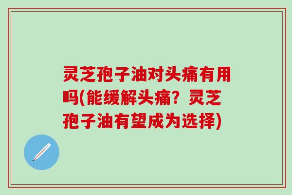 灵芝孢子油对头痛有用吗(能缓解头痛？灵芝孢子油有望成为选择)