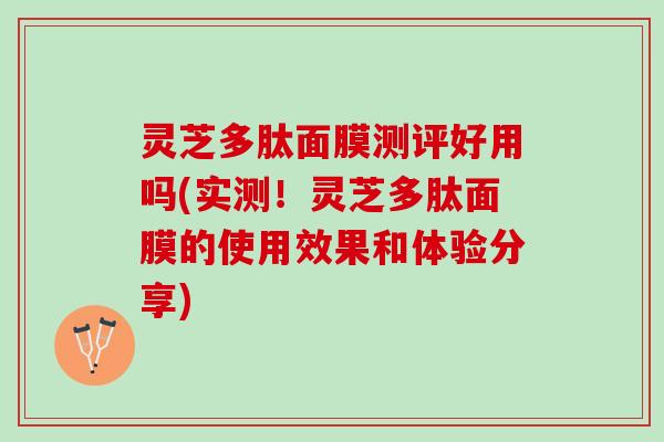 灵芝多肽面膜测评好用吗(实测！灵芝多肽面膜的使用效果和体验分享)