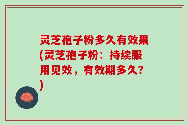 灵芝孢子粉多久有效果(灵芝孢子粉：持续服用见效，有效期多久？)