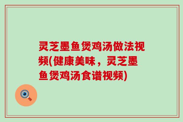 灵芝墨鱼煲鸡汤做法视频(健康美味，灵芝墨鱼煲鸡汤食谱视频)