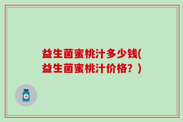 益生菌蜜桃汁多少钱(益生菌蜜桃汁价格？)