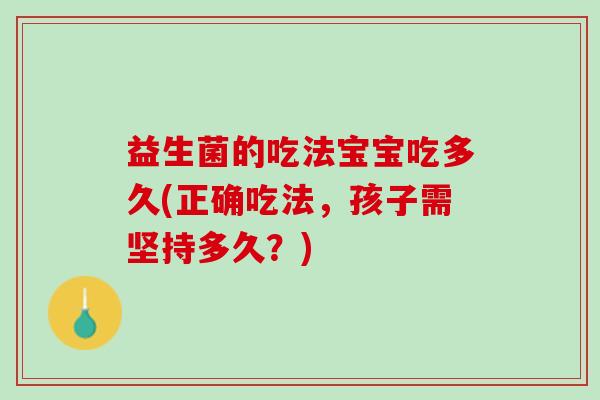 益生菌的吃法宝宝吃多久(正确吃法，孩子需坚持多久？)