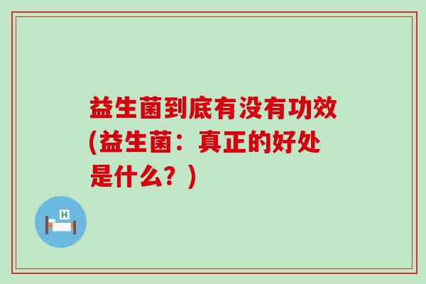 益生菌到底有没有功效(益生菌：真正的好处是什么？)