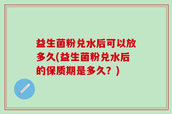 益生菌粉兑水后可以放多久(益生菌粉兑水后的保质期是多久？)