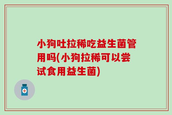 小狗吐拉稀吃益生菌管用吗(小狗拉稀可以尝试食用益生菌)