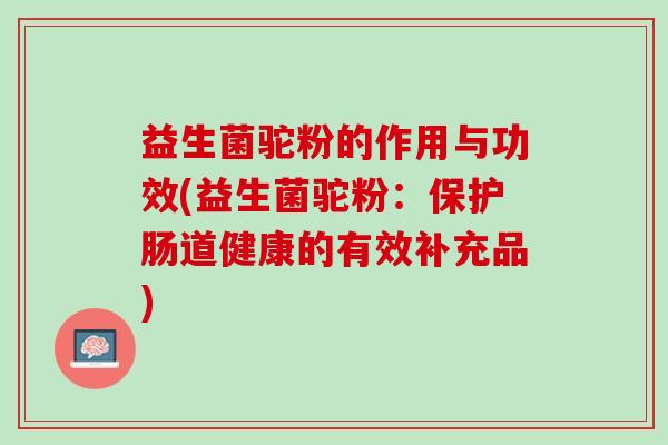 益生菌驼粉的作用与功效(益生菌驼粉：保护肠道健康的有效补充品)