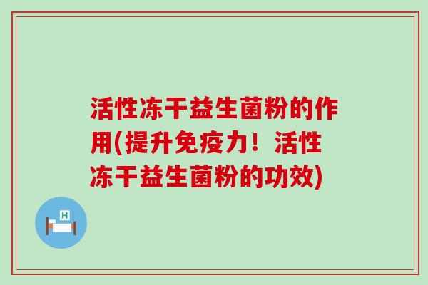 活性冻干益生菌粉的作用(提升免疫力！活性冻干益生菌粉的功效)