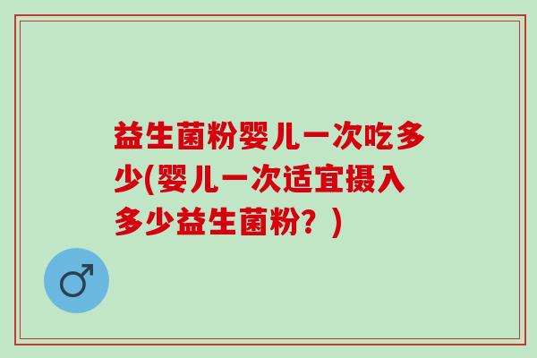 益生菌粉婴儿一次吃多少(婴儿一次适宜摄入多少益生菌粉？)
