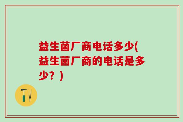 益生菌厂商电话多少(益生菌厂商的电话是多少？)