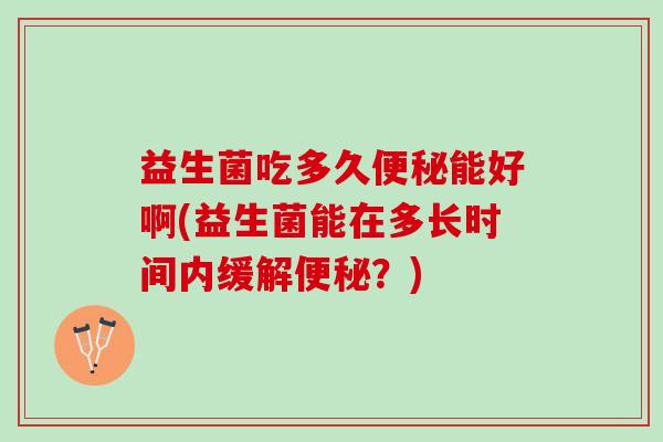 益生菌吃多久便秘能好啊(益生菌能在多长时间内缓解便秘？)