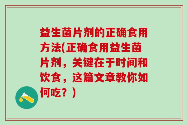 益生菌片剂的正确食用方法(正确食用益生菌片剂，关键在于时间和饮食，这篇文章教你如何吃？)