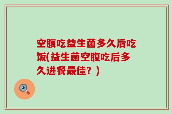 空腹吃益生菌多久后吃饭(益生菌空腹吃后多久进餐最佳？)