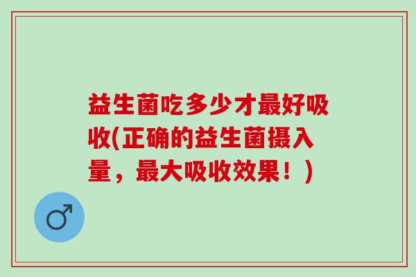 益生菌吃多少才最好吸收(正确的益生菌摄入量，最大吸收效果！)