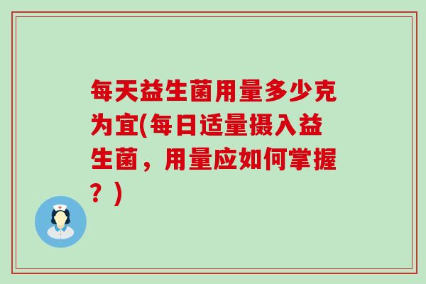 每天益生菌用量多少克为宜(每日适量摄入益生菌，用量应如何掌握？)
