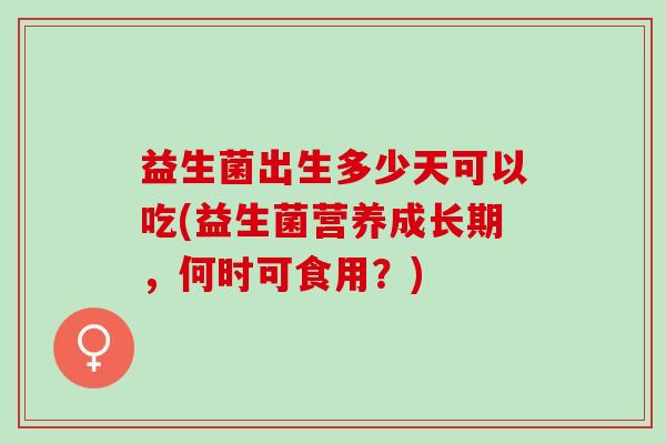 益生菌出生多少天可以吃(益生菌营养成长期，何时可食用？)