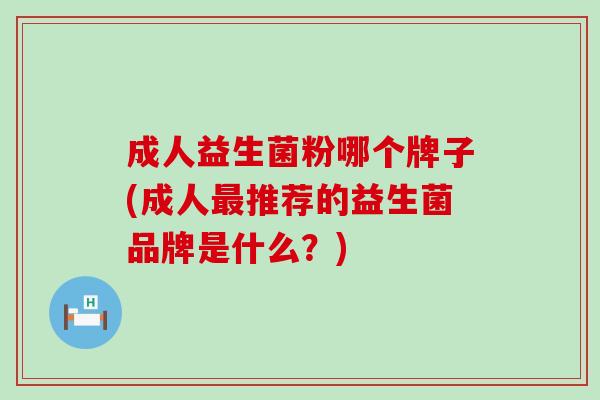 成人益生菌粉哪个牌子(成人最推荐的益生菌品牌是什么？)