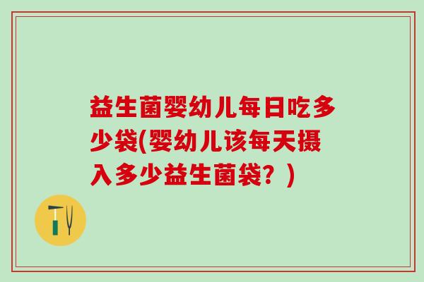 益生菌婴幼儿每日吃多少袋(婴幼儿该每天摄入多少益生菌袋？)