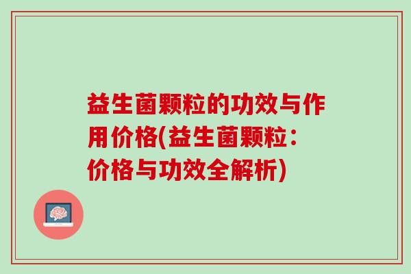 益生菌颗粒的功效与作用价格(益生菌颗粒：价格与功效全解析)