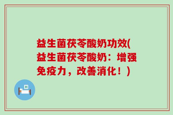 益生菌茯苓酸奶功效(益生菌茯苓酸奶：增强免疫力，改善消化！)