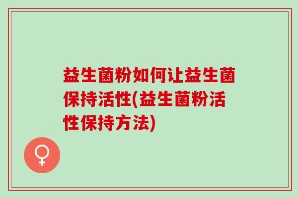 益生菌粉如何让益生菌保持活性(益生菌粉活性保持方法)