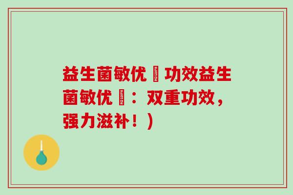 益生菌敏优渟功效益生菌敏优渟：双重功效，强力滋补！)