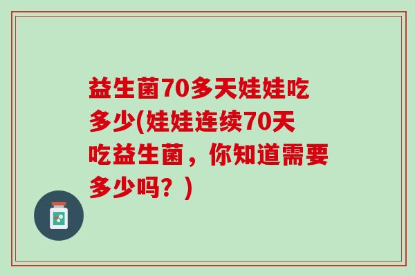 益生菌70多天娃娃吃多少(娃娃连续70天吃益生菌，你知道需要多少吗？)