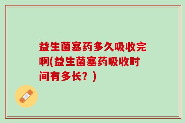 益生菌塞药多久吸收完啊(益生菌塞药吸收时间有多长？)