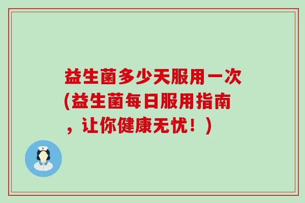 益生菌多少天服用一次(益生菌每日服用指南，让你健康无忧！)