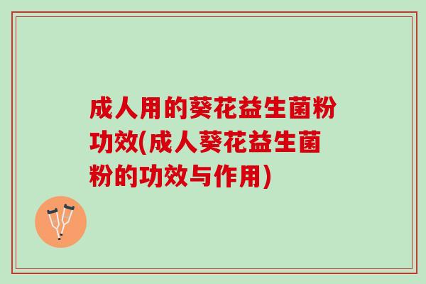 成人用的葵花益生菌粉功效(成人葵花益生菌粉的功效与作用)
