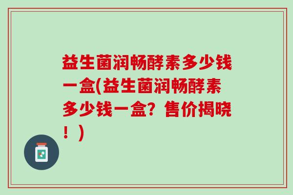 益生菌润畅酵素多少钱一盒(益生菌润畅酵素多少钱一盒？售价揭晓！)