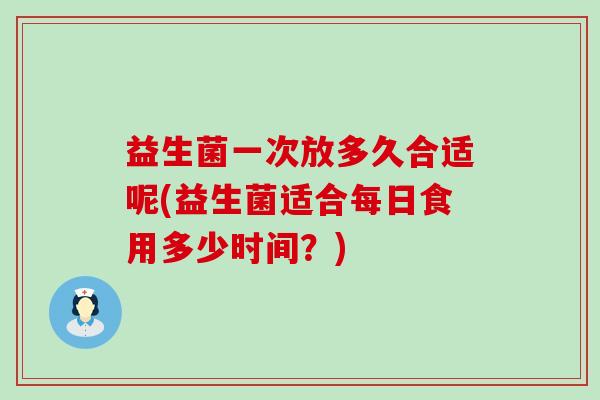 益生菌一次放多久合适呢(益生菌适合每日食用多少时间？)